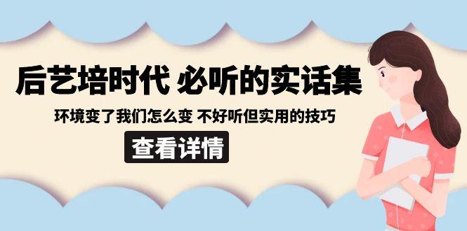 后艺培时代之必听的实话集:环境变了我们怎么变 不好听但实用的技巧-数智网创