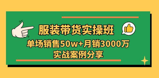 服装带货实操培训班：单场销售50w+月销3000万实战案例分享(27节-数智网创