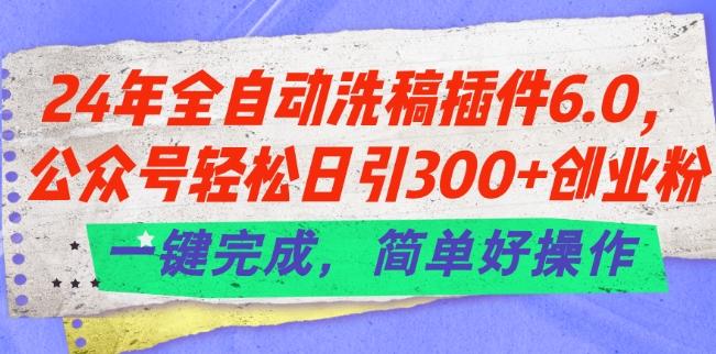 24年全自动洗稿插件6.0.公众号轻松日引300+创业粉，一键完成，简单好操作【揭秘】-数智网创