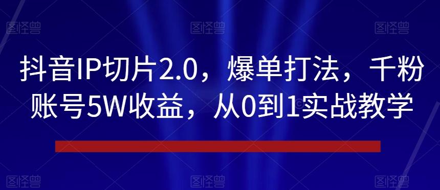 抖音IP切片2.0，爆单打法，千粉账号5W收益，从0到1实战教学【揭秘】-数智网创