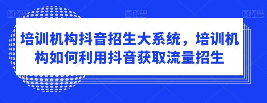 培训机构抖音招生大系统，培训机构如何利用抖音获取流量招生-数智网创