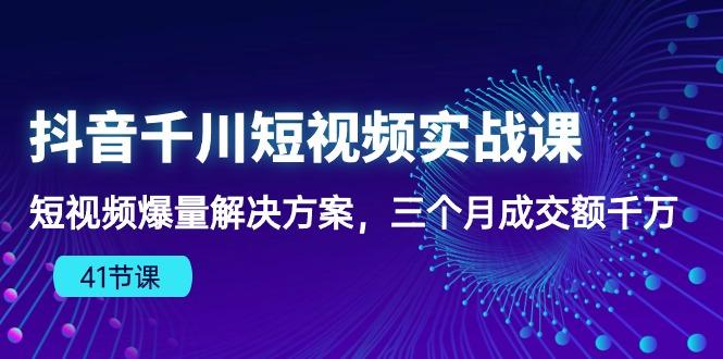 抖音千川短视频实战课：短视频爆量解决方案，三个月成交额千万(41节课-数智网创