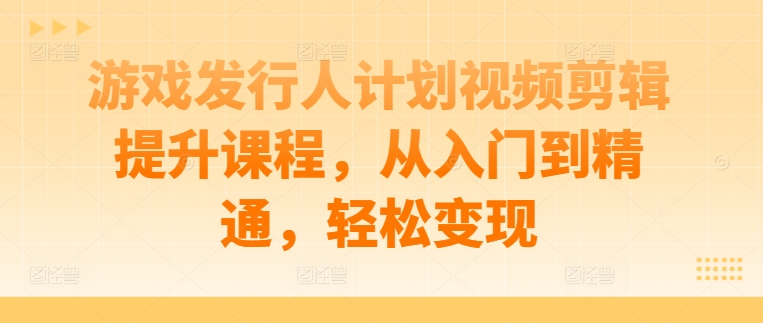 游戏发行人计划视频剪辑提升课程，从入门到精通，轻松变现-数智网创