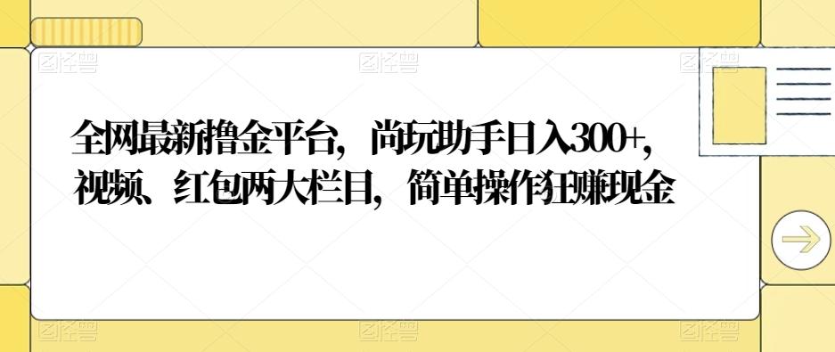 全网最新撸金平台，尚玩助手日入300+，视频、红包两大栏目，简单操作狂赚现金-数智网创