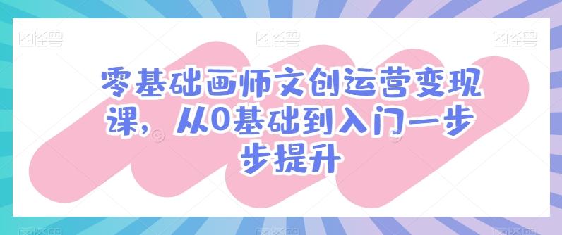 零基础画师文创运营变现课，从0基础到入门一步步提升-数智网创