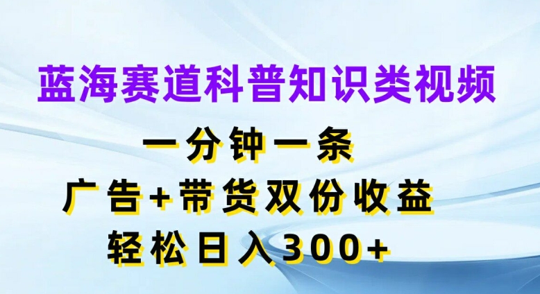 蓝海赛道科普知识类视频，一分钟一条，广告+带货双份收益，轻松日入300+【揭秘】-数智网创