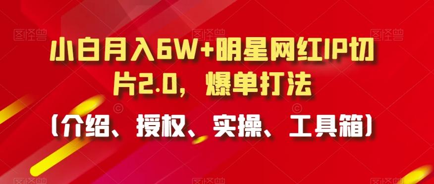 小白月入6W+明星网红IP切片2.0，爆单打法(介绍、授权、实操、工具箱)【揭秘】-数智网创