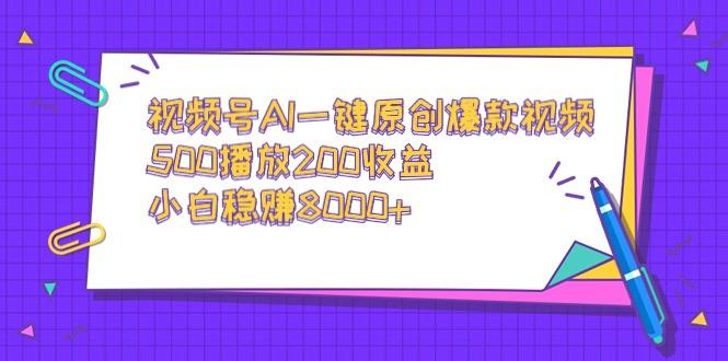 视频号AI一键原创爆款视频，500播放200收益，小白稳赚8000+-数智网创