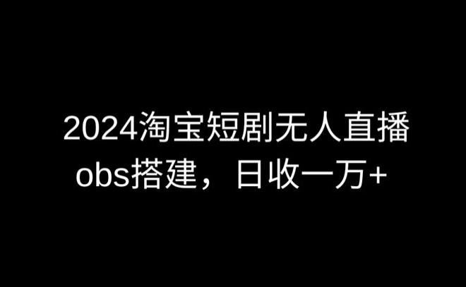 2024最新淘宝短剧无人直播，obs多窗口搭建，日收6000+【揭秘】-数智网创