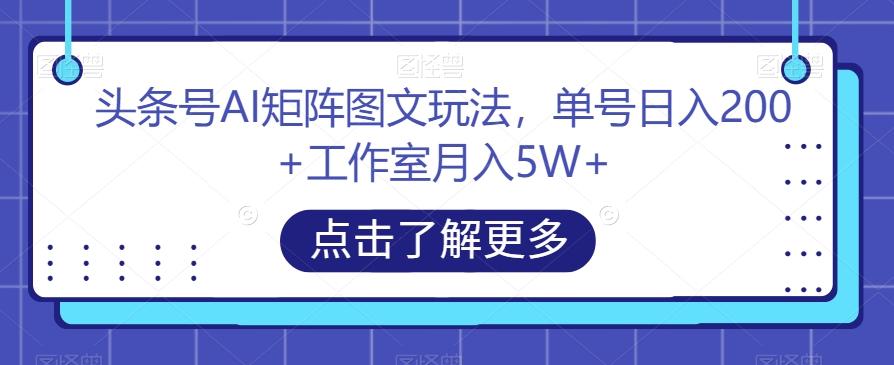 头条号AI矩阵图文玩法，单号日入200+工作室月入5W+【揭秘】-数智网创