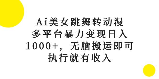 Ai美女跳舞转动漫，多平台暴力变现日入1000+，无脑搬运即可，执行就有收入-数智网创
