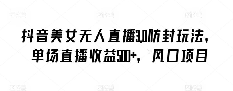 抖音美女无人直播3.0防封玩法，单场直播收益500+，风口项目【揭秘】-数智网创