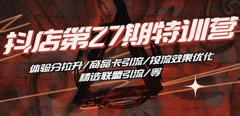 抖音小店·第27期特训营 体验分拉升/商品卡引流/投流效果优化/精选联盟引流/等-数智网创
