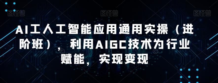 AI工人工智能应用通用实操(进阶班),利用AIGC技术为行业赋能,实现变现-数智网创