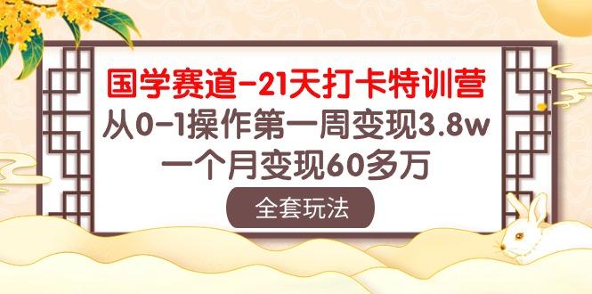 国学 赛道-21天打卡特训营：从0-1操作第一周变现3.8w，一个月变现60多万-数智网创
