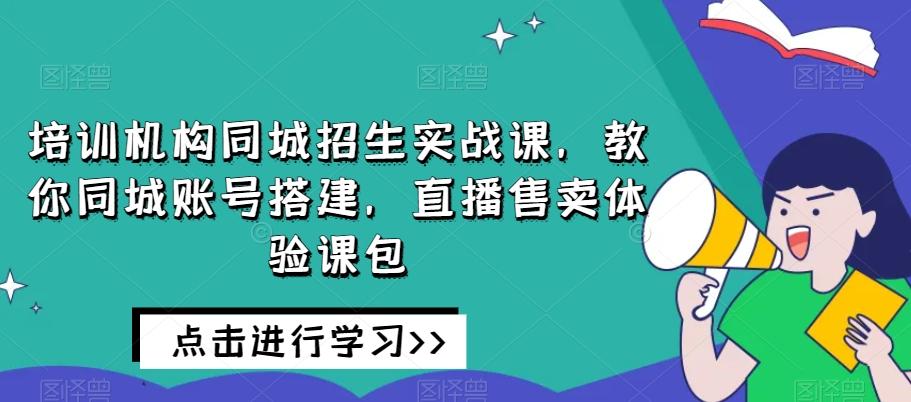 培训机构同城招生实战课,教你同城账号搭建,直播售卖体验课包-数智网创