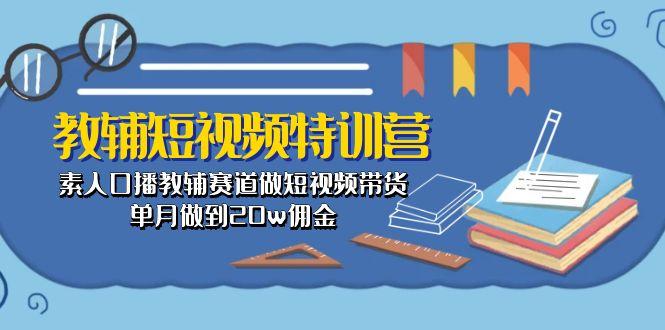 教辅-短视频特训营： 素人口播教辅赛道做短视频带货，单月做到20w佣金-数智网创