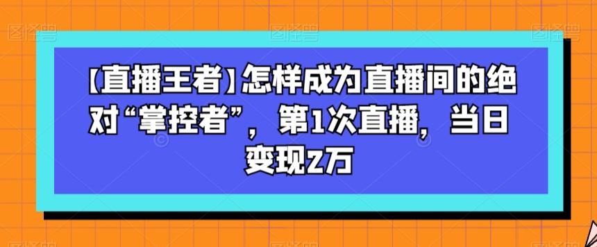 【直播王者】怎样成为直播间的绝对“掌控者”,第1次直播,当日变现2万-数智网创