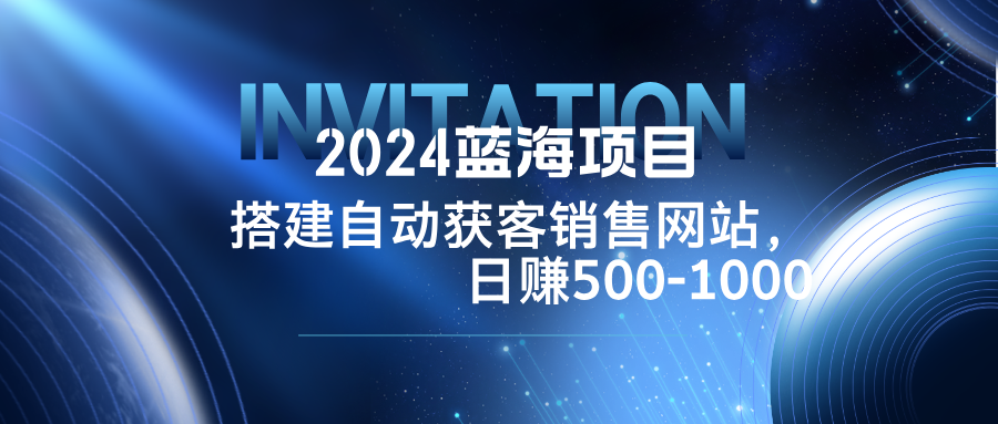 2024蓝海项目，搭建销售网站，自动获客，日赚500-1000-数智网创