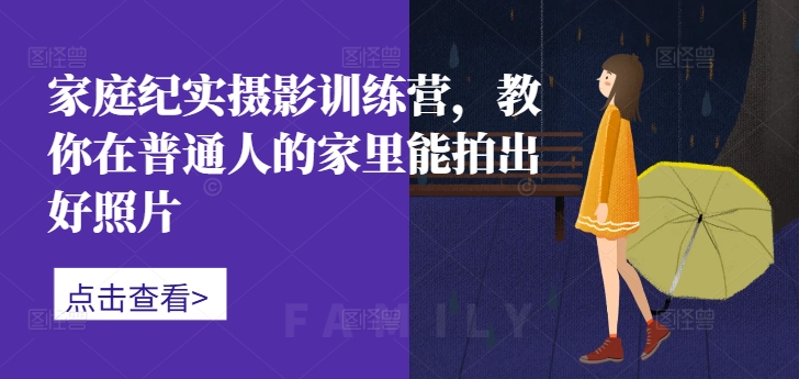 家庭纪实摄影训练营,教你在普通人的家里能拍出好照片-数智网创