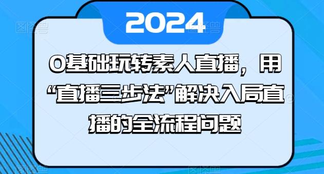0基础玩转素人直播，用“直播三步法”解决入局直播的全流程问题-数智网创