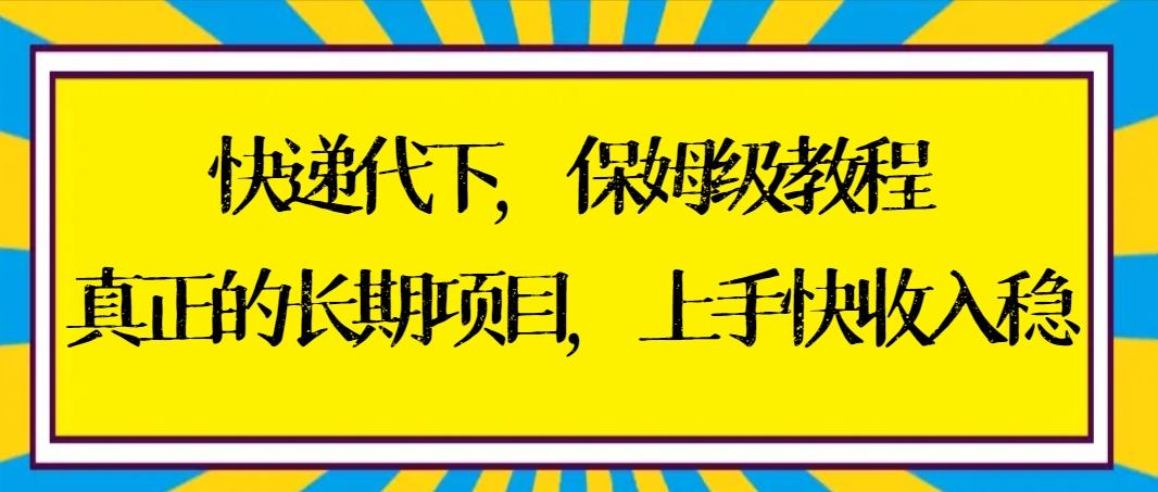 快递代下保姆级教程，真正的长期项目，上手快收入稳【实操+渠道】-数智网创