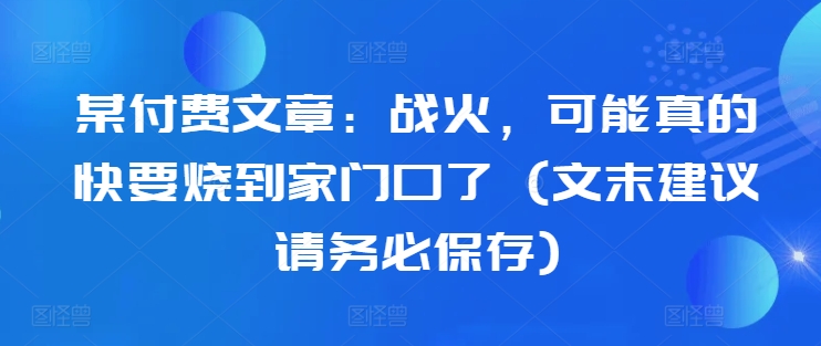 某付费文章：战火，可能真的快要烧到家门口了 (文末建议请务必保存)-数智网创