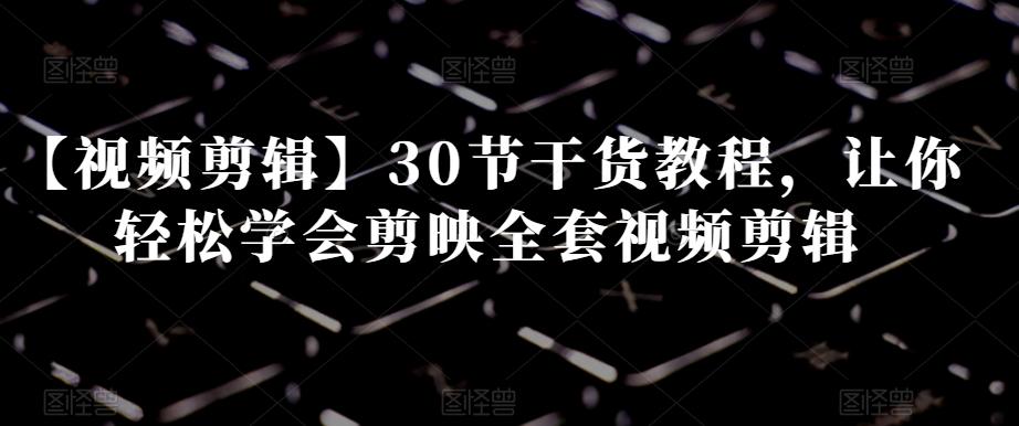 【视频剪辑】30节干货教程,让你轻松学会剪映全套视频剪辑-数智网创