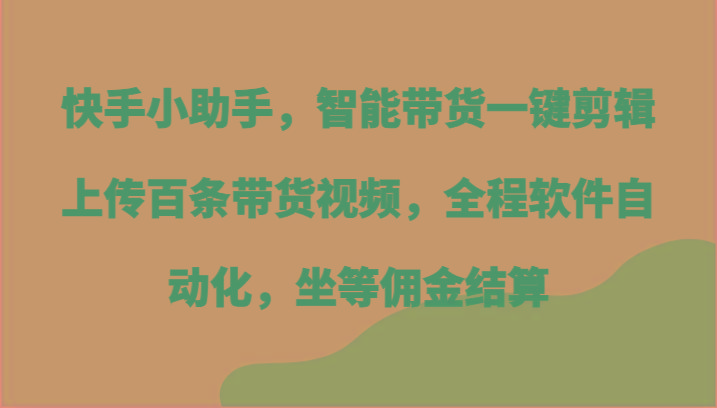 快手小助手，智能带货一键剪辑上传百条带货视频，全程软件自动化，坐等佣金结算-数智网创