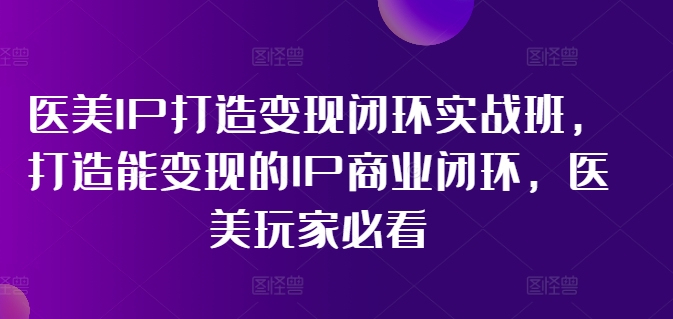 医美IP打造变现闭环实战班，打造能变现的IP商业闭环，医美玩家必看!-数智网创