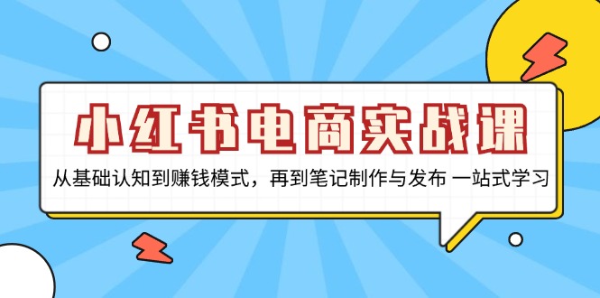 小红书电商实战课，从基础认知到赚钱模式，再到笔记制作与发布 一站式学习-数智网创