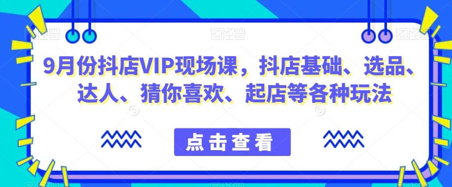 9月份抖店VIP现场课,抖音小店基础、选品、达人、猜你喜欢、起店等各种玩法-数智网创