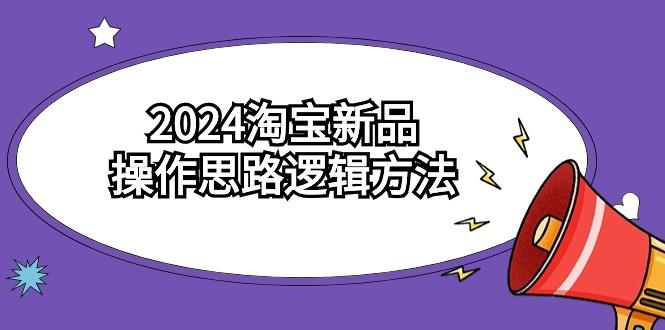 (9254期)2024淘宝新品操作思路逻辑方法(6节视频课)-数智网创