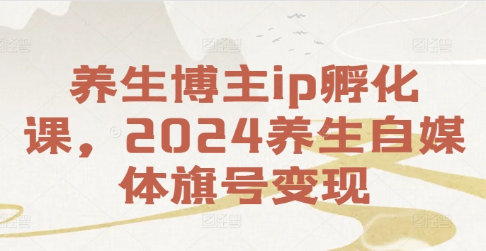 养生博主ip孵化课，2024养生自媒体旗号变现-数智网创