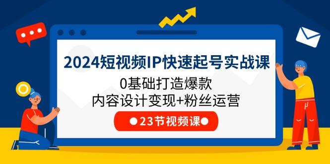 2024短视频IP快速起号实战课，0基础打造爆款内容设计变现+粉丝运营(23节-数智网创