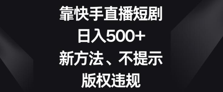 靠快手直播短剧，日入500+，新方法、不提示版权违规-数智网创