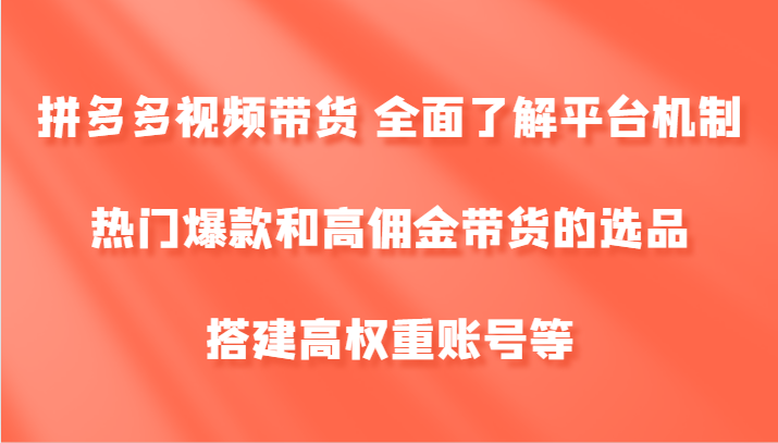 拼多多视频带货 全面了解平台机制、热门爆款和高佣金带货的选品，搭建高权重账号等-数智网创