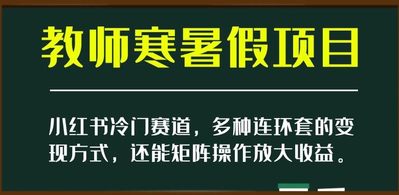 小红书冷门赛道，教师寒暑假项目，多种连环套的变现方式，还能矩阵操作放大收益【揭秘】-数智网创