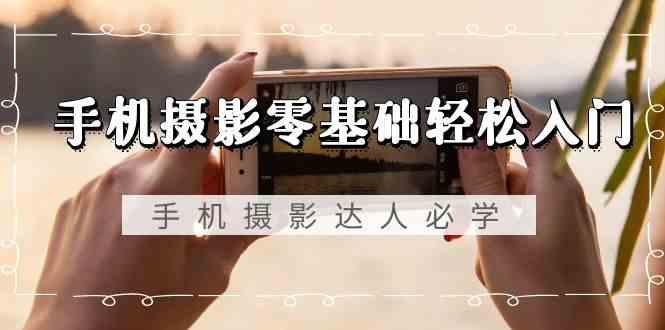 手机摄影零基础轻松入门-手机摄影达人必学，不限手机品牌(无水印课程)-数智网创