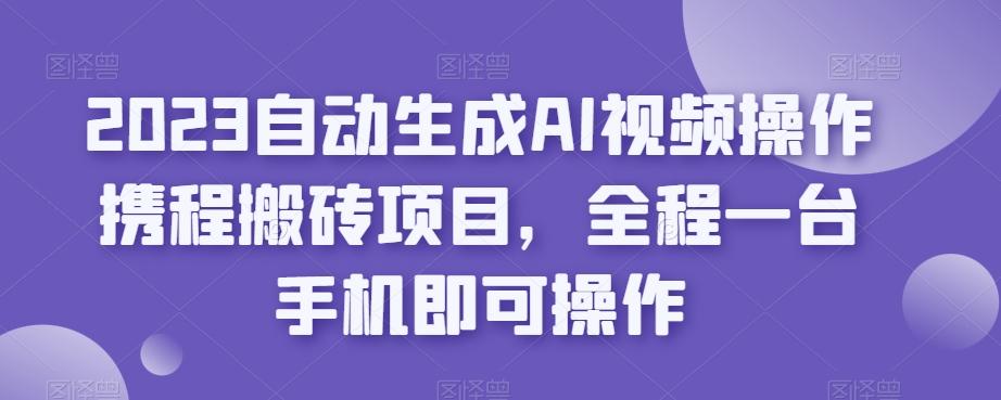 2023自动生成AI视频操作携程搬砖项目,全程一台手机即可操作-数智网创