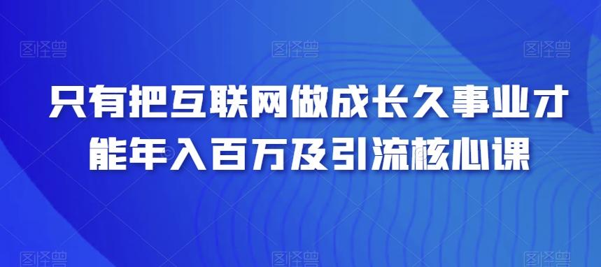 只有把互联网做成长久事业才能年入百万及引流核心课-数智网创