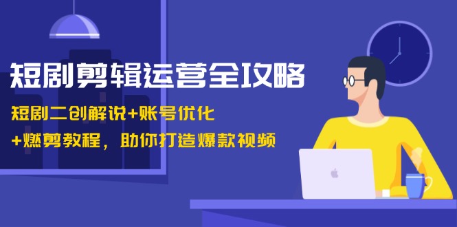 短剧剪辑运营全攻略：短剧二创解说+账号优化+燃剪教程，助你打造爆款视频-数智网创