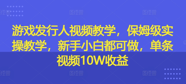 游戏发行人视频教学,保姆级实操教学,新手小白都可做,单条视频10W收益-数智网创