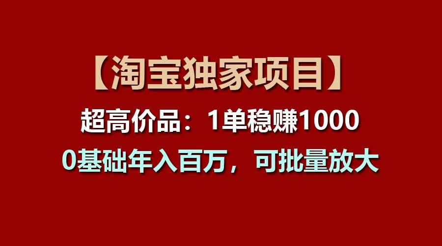 【淘宝独家项目】超高价品：1单稳赚1000多，0基础年入百万，可批量放大-数智网创