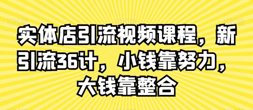 实体店引流视频课程，新引流36计，小钱靠努力，大钱靠整合-数智网创