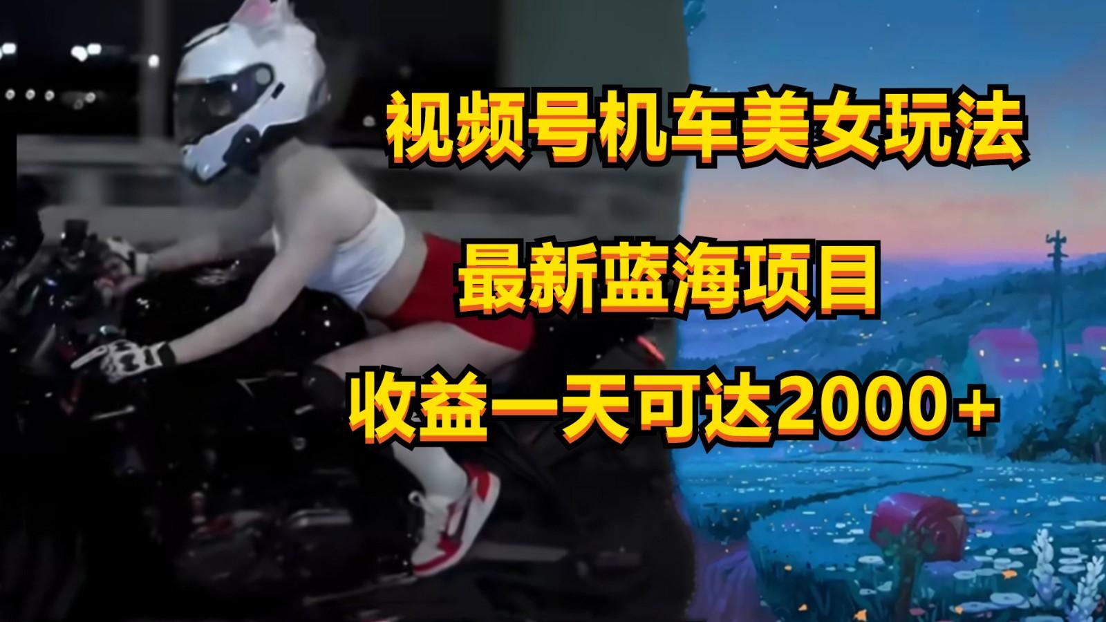 视频号机车美女短视频,视频创作掘金,一天可收入2000+-数智网创
