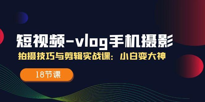 短视频-vlog手机摄影：拍摄技巧与剪辑实战课：小白变大神(18节课-数智网创
