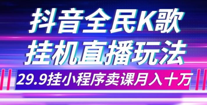 抖音全民K歌直播不露脸玩法，29.9挂小程序卖课月入10万-数智网创