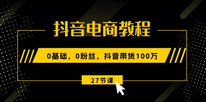 抖音电商教程：0基础，0粉丝，抖音带货100万(27节视频课-数智网创