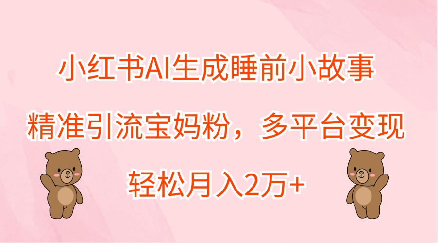 小红书AI生成睡前小故事，精准引流宝妈粉，多平台变现，轻松月入2万+-数智网创